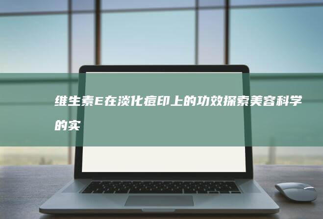 维生素E在淡化痘印上的功效探索：美容科学的实践验证